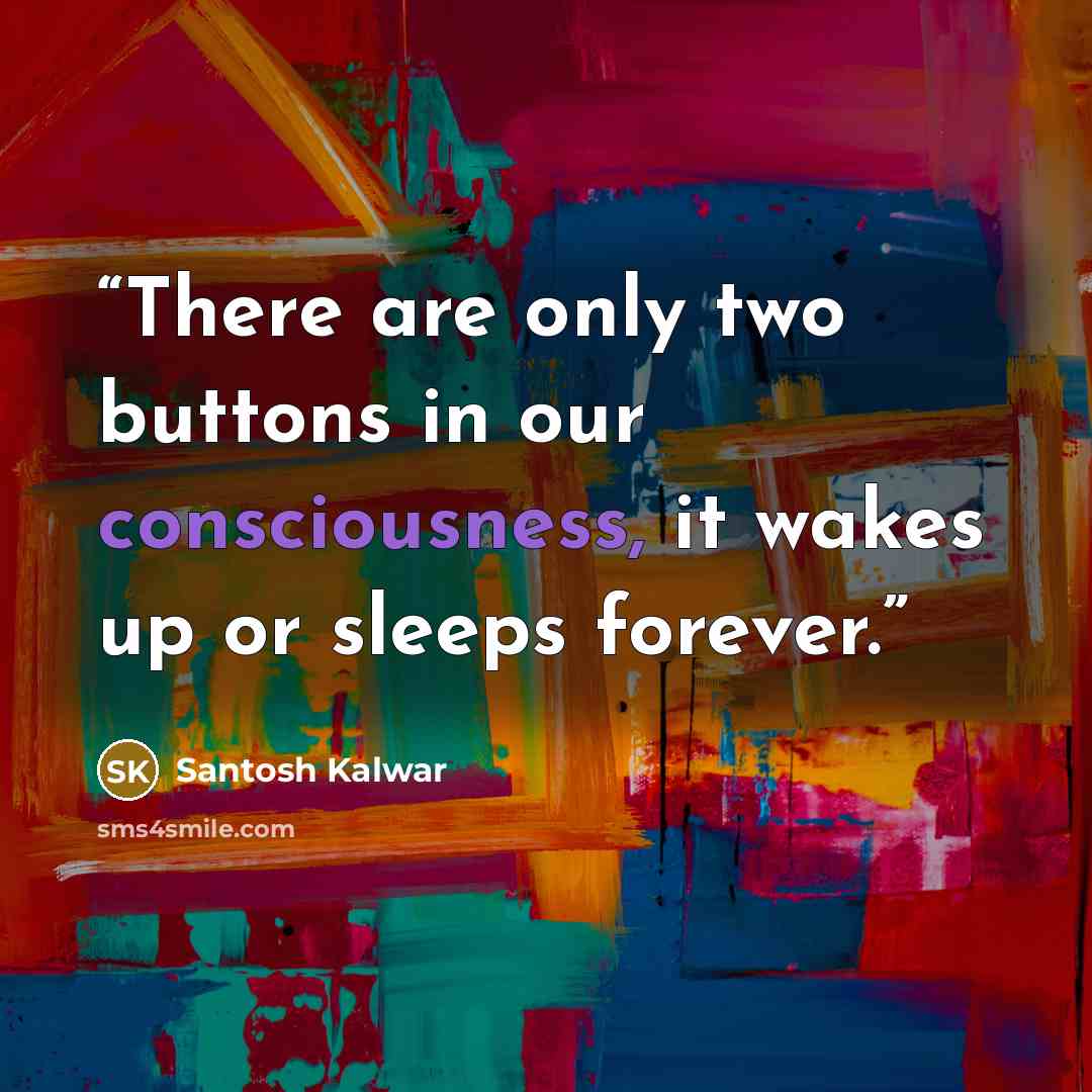 “There are only two buttons in our consciousness, it wakes up or sleeps forever.” quote by Santosh Kalwar