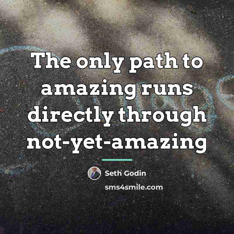 “The only path to amazing runs directly through not-yet-amazing…” quote by Seth Godin