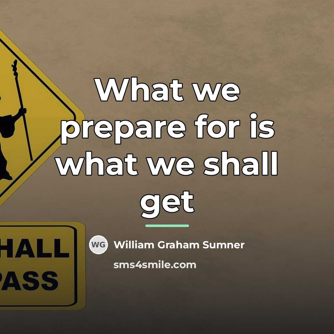 “What we prepare for is what we shall get…” quote by William Graham Sumner