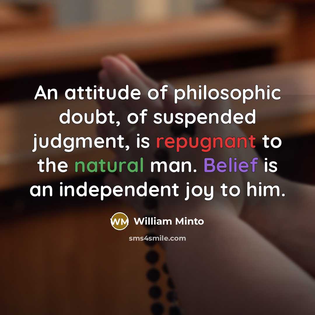“An attitude of philosophic doubt, of suspended judgment, is repugnant to the natural man. Belief is an independent joy to him.” quote by William Minto