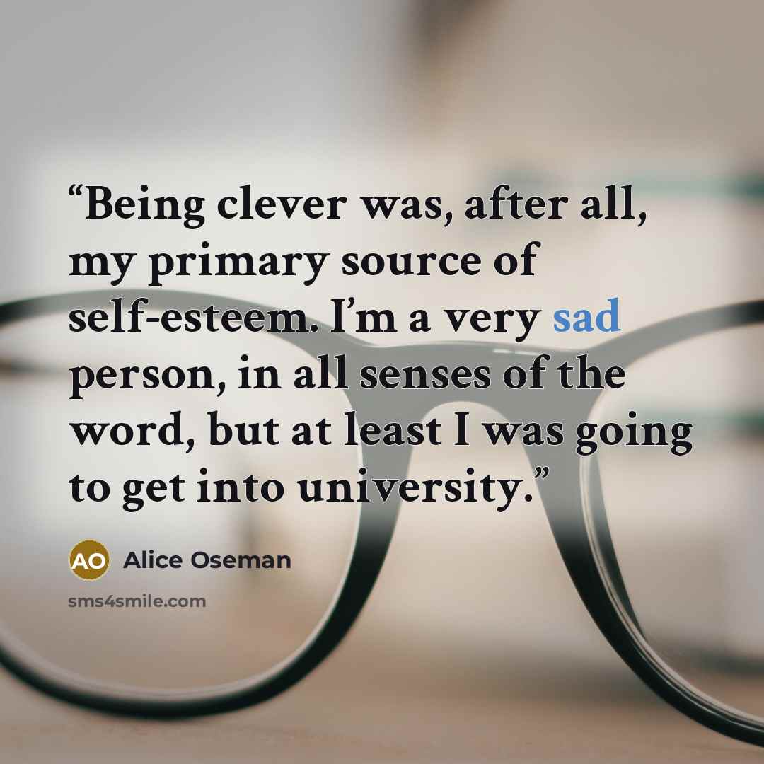 “Being clever was, after all, my primary source of self-esteem. I’m a very sad person, in all senses of the word, but at least I was going to get into university.” quote by Alice Oseman