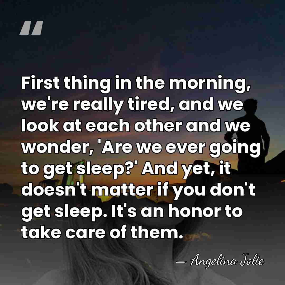 First thing in the morning, we're really tired, and we look at&hellip; - Angelina Jolie