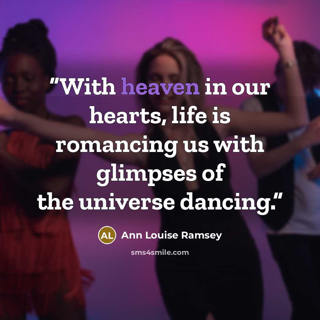 “With heaven in our hearts, life is romancing us with glimpses of the universe dancing.” quote by Ann Louise Ramsey