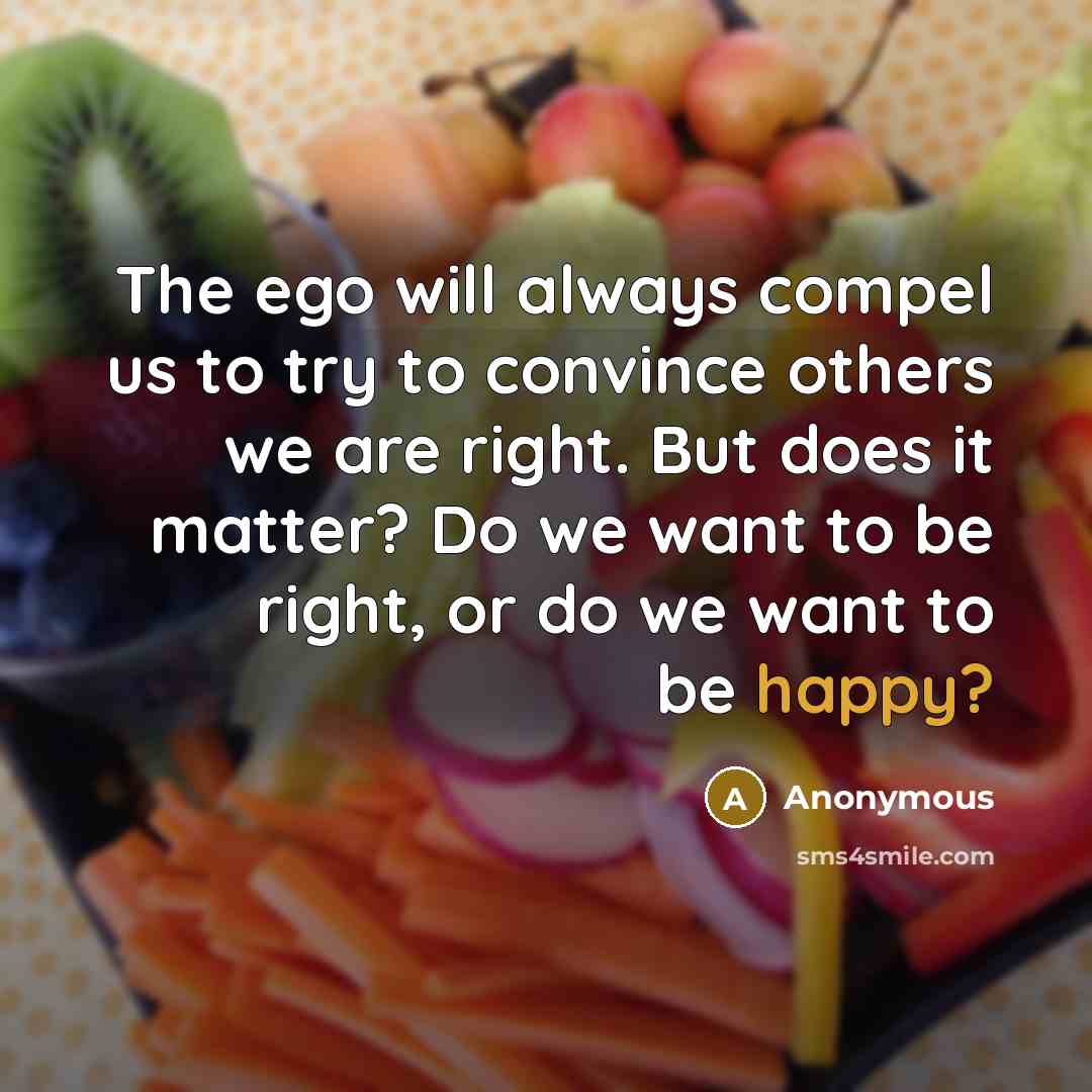 “The ego will always compel us to try to convince others we are right. But does it matter? Do we want to be right, or do we want to be happy?” quote by Anonymous
