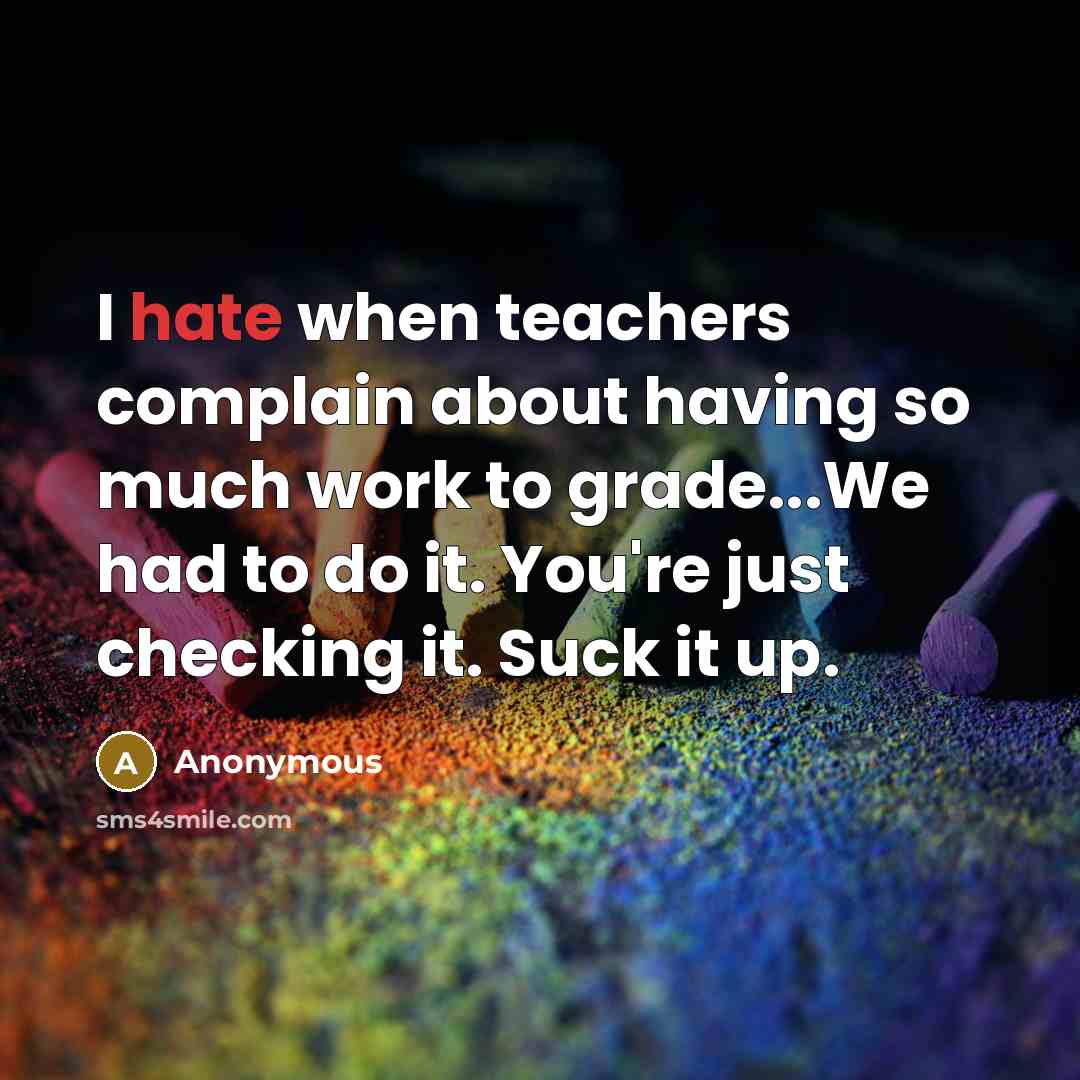 “I hate when teachers complain about having so much work to grade...We had to do it. You're just checking it. Suck it up.” quote by Anonymous