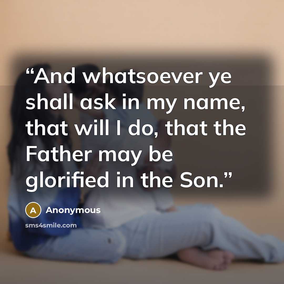 “And whatsoever ye shall ask in my name, that will I do, that the Father may be glorified in the Son.” quote by Anonymous