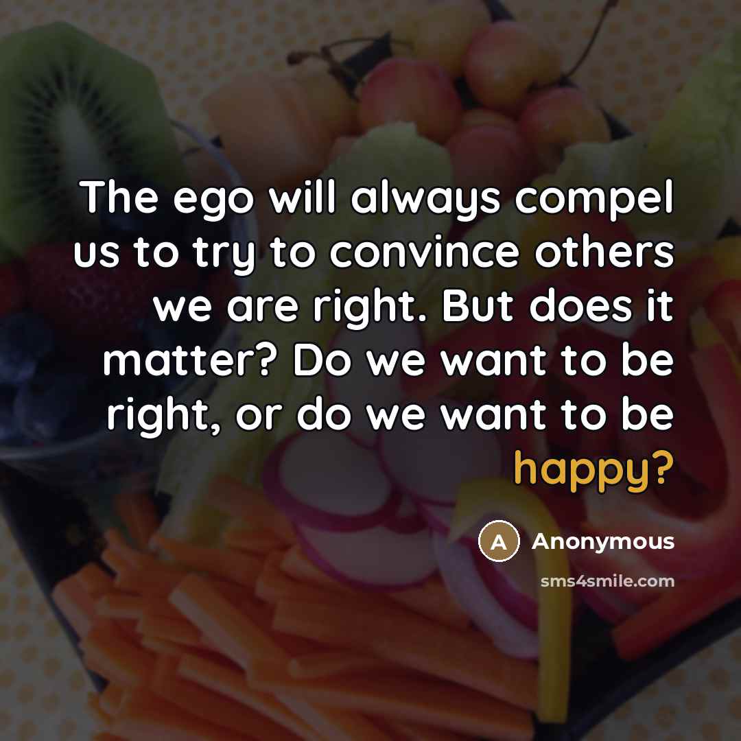 “The ego will always compel us to try to convince others we are right. But does it matter? Do we want to be right, or do we want to be happy?” quote by Anonymous