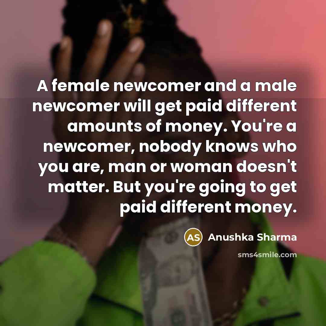 “A female newcomer and a male newcomer will get paid…” quote by Anushka Sharma