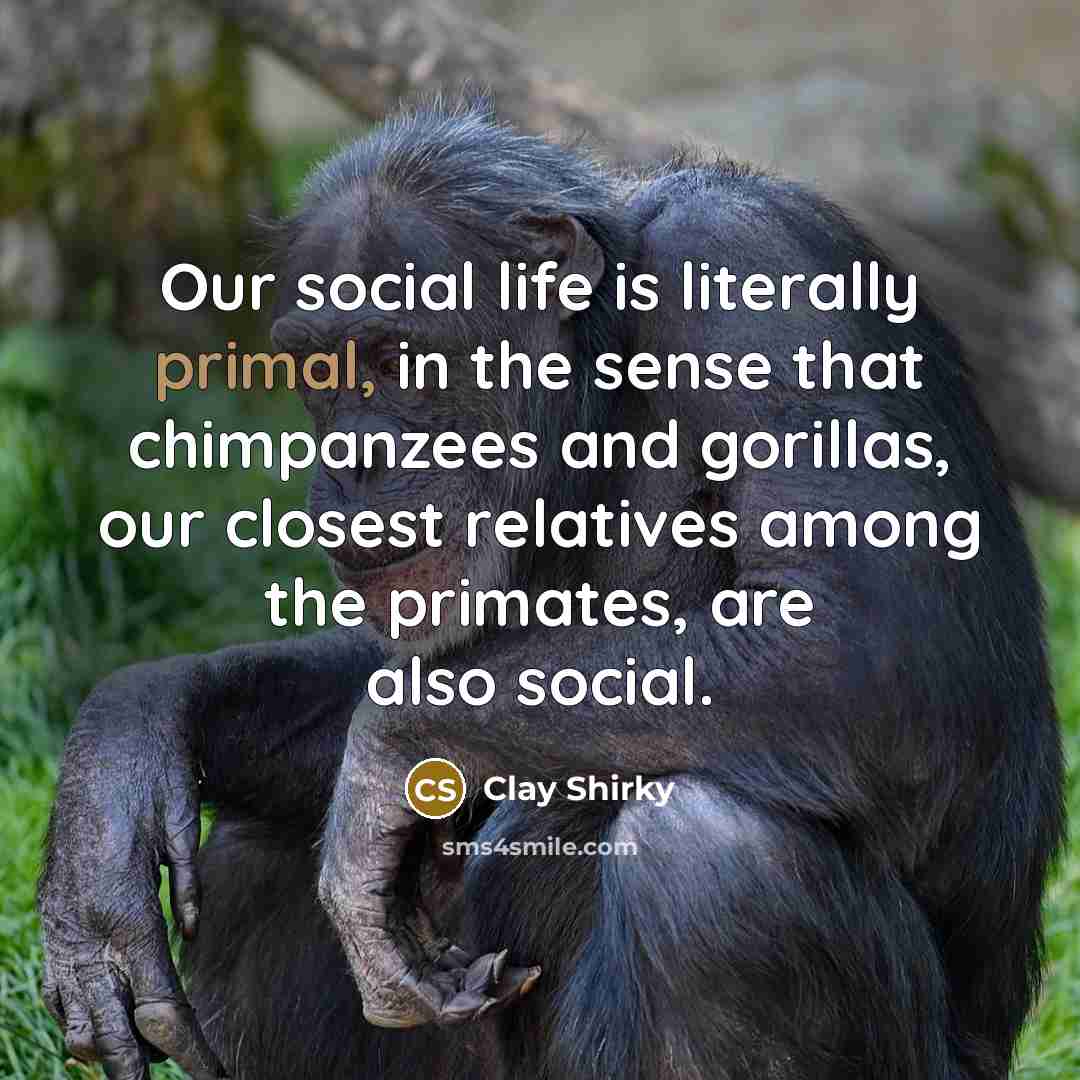 “Our social life is literally primal, in the sense that…” quote by Clay Shirky