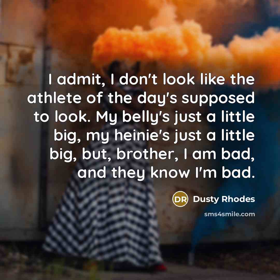 “I admit, I don't look like the athlete of the day's supposed to look. My belly's just a little big, my heinie's just a little big, but, brother, I am bad, and they know I'm bad.” quote by Dusty Rhodes