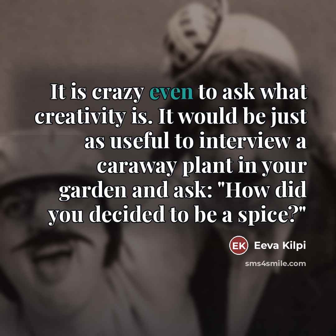 “It is crazy even to ask what creativity is. It would be just as useful to interview a caraway plant in your garden and ask: "How did you decided to be a spice?"” quote by Eeva Kilpi