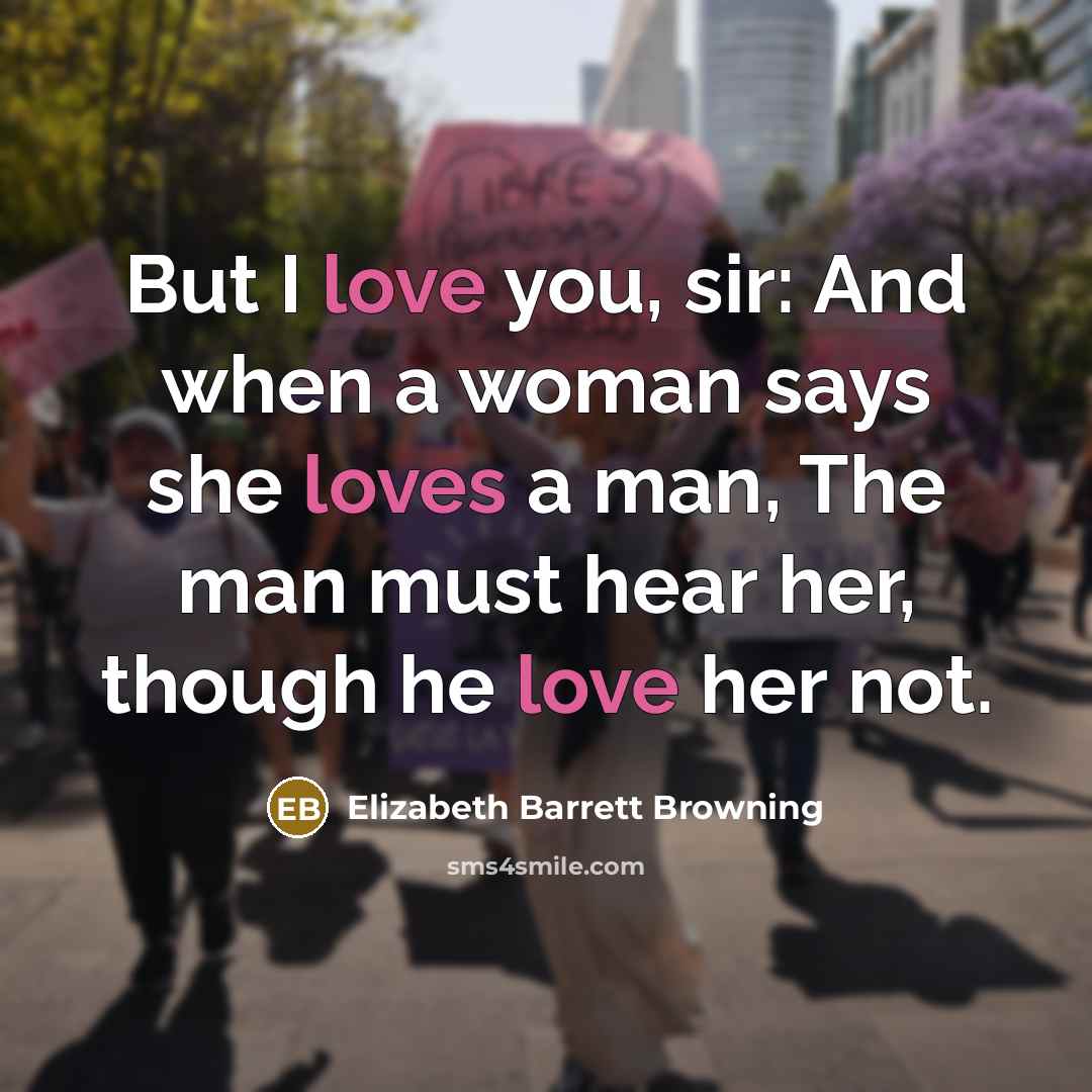 “But I love you, sir: And when a woman says she loves a man, The man must hear her, though he love her not.” quote by Elizabeth Barrett Browning