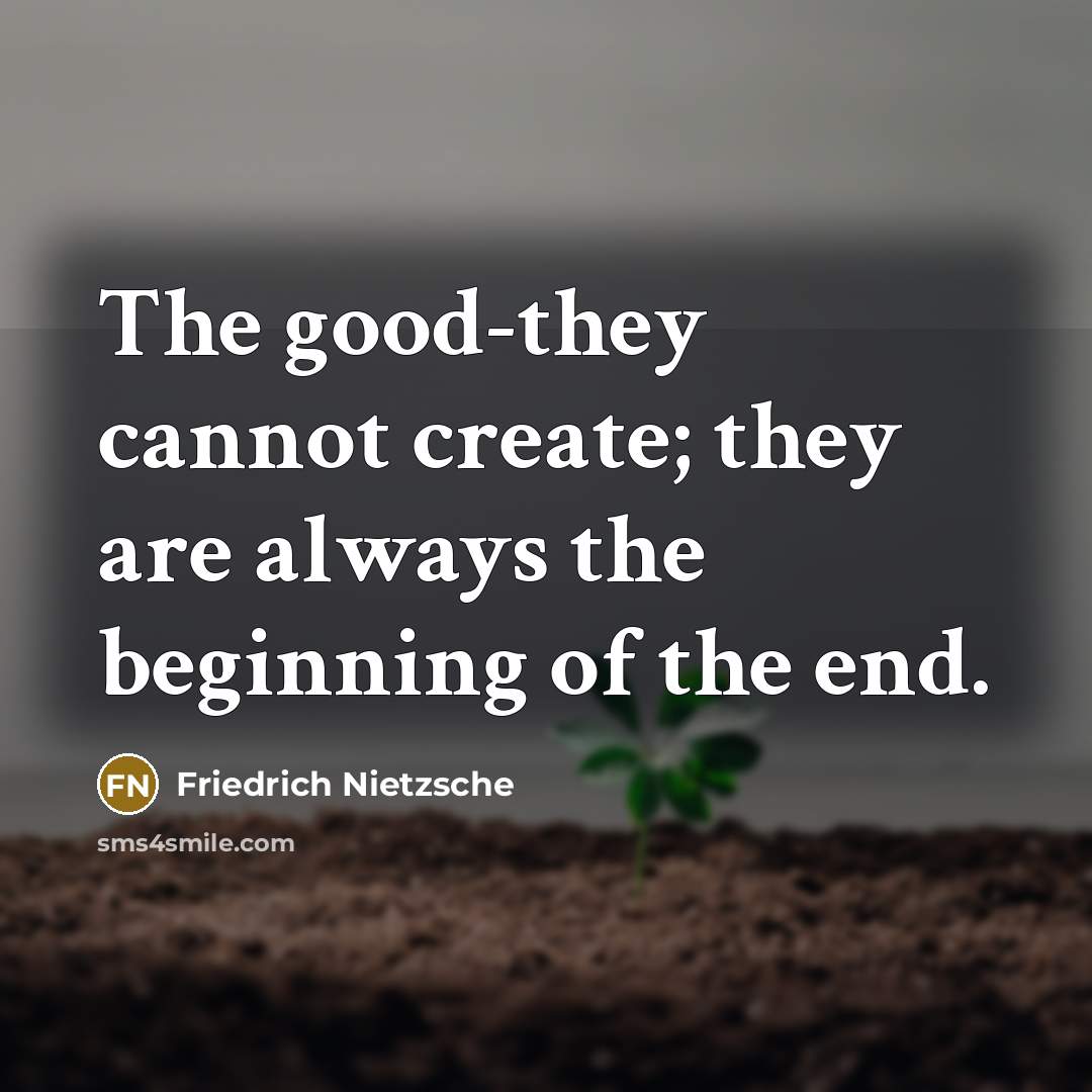 “The good-they cannot create; they are always the beginning of the end.” quote by Friedrich Nietzsche