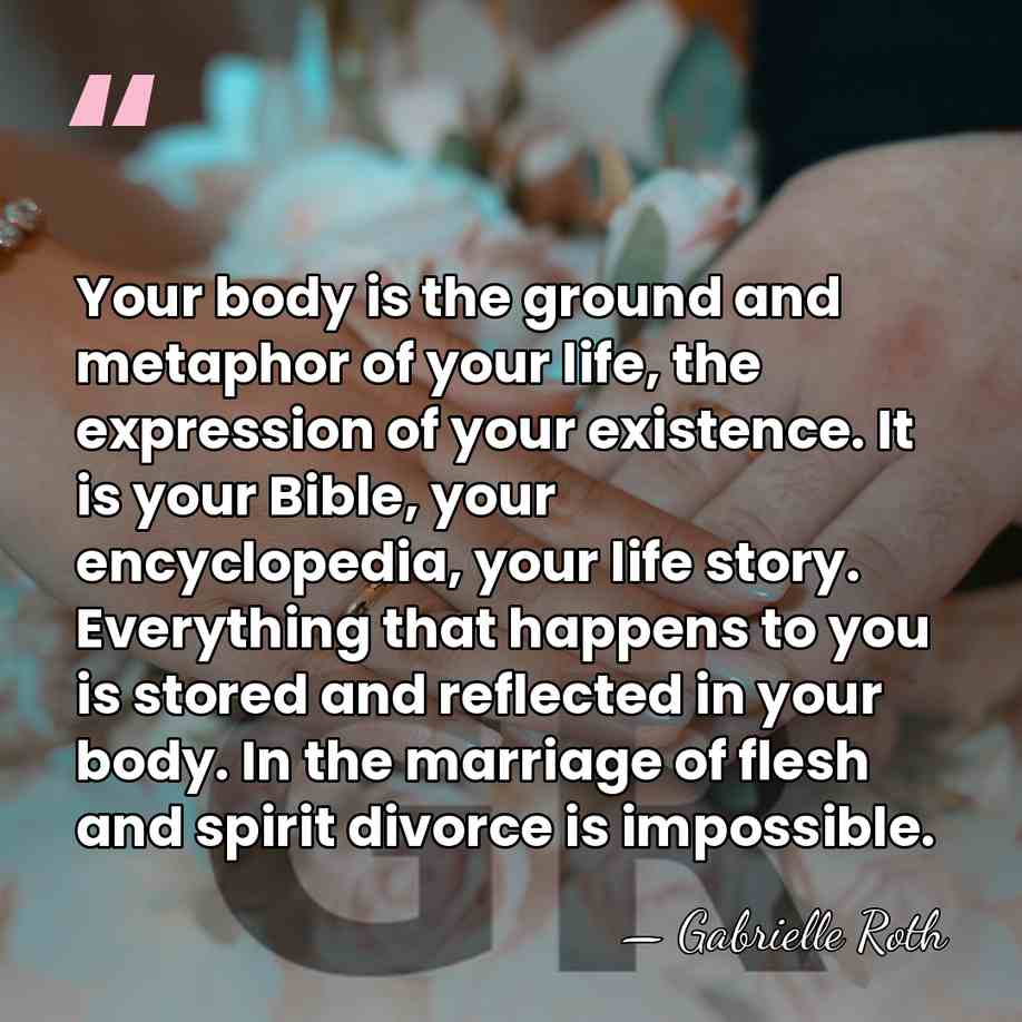 Your body is the ground and metaphor of your life, the expression&hellip; - Gabrielle Roth