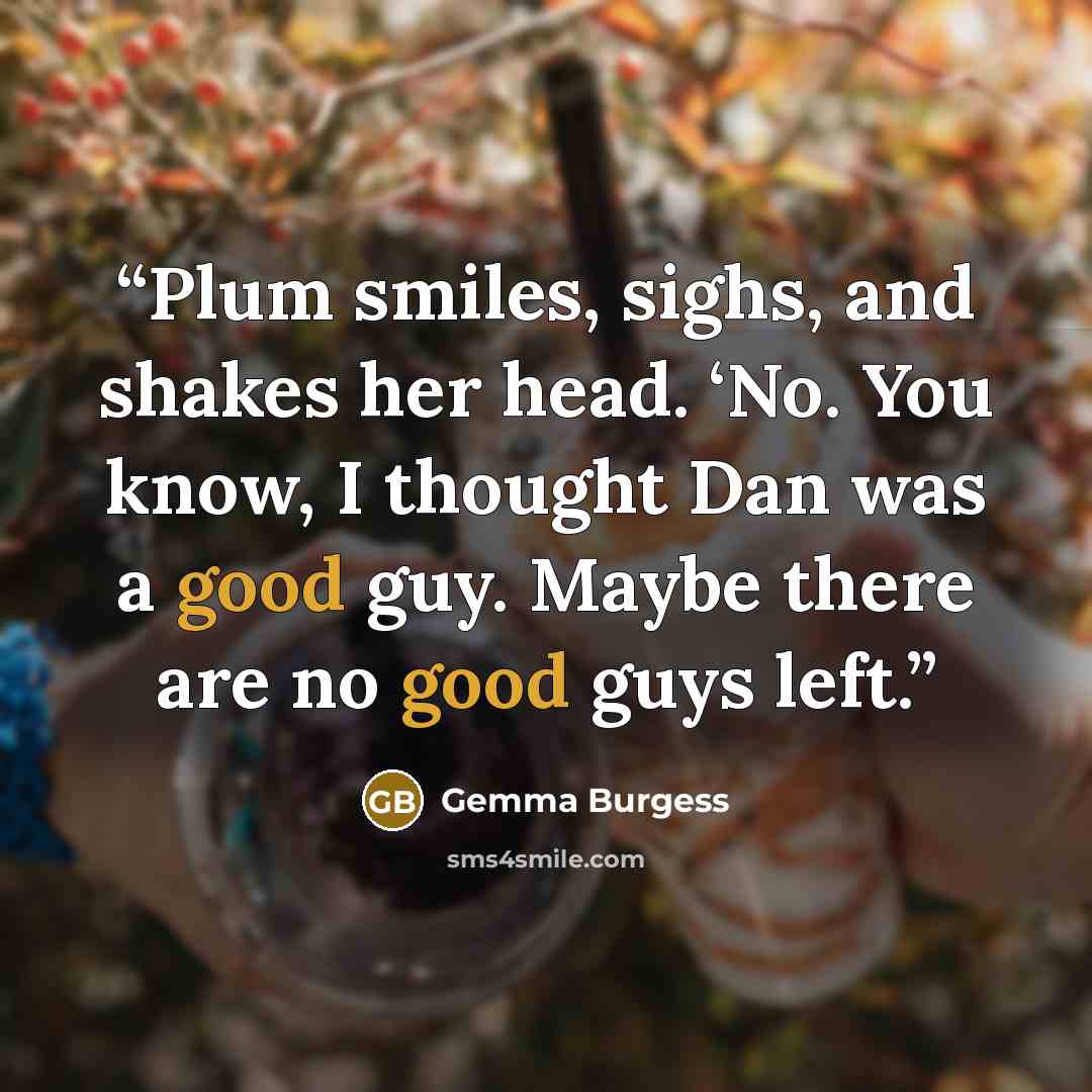 “Plum smiles, sighs, and shakes her head. ‘No. You know, I thought Dan was a good guy. Maybe there are no good guys left.” quote by Gemma Burgess