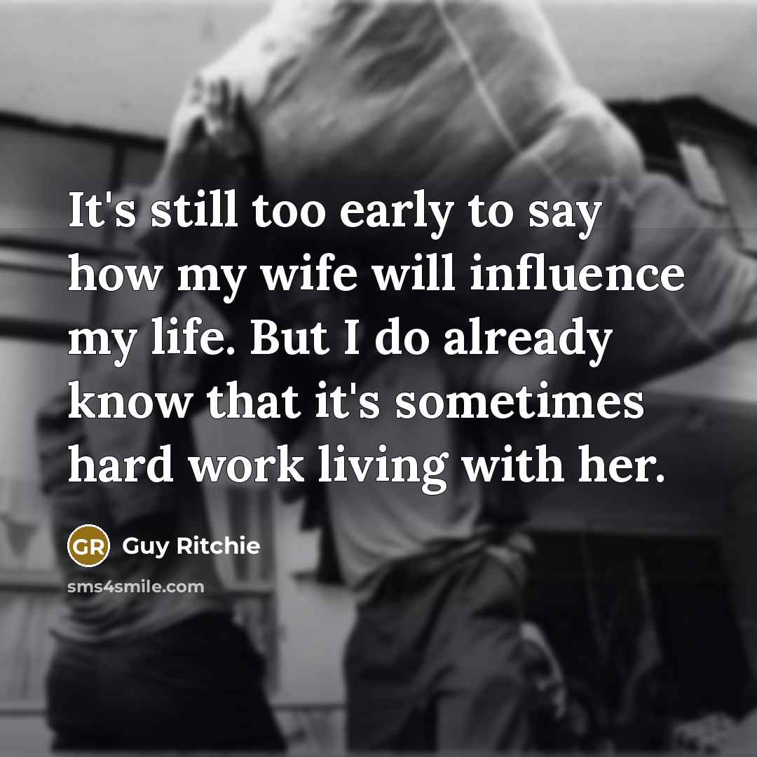 “It's still too early to say how my wife will influence my life. But I do already know that it's sometimes hard work living with her.” quote by Guy Ritchie