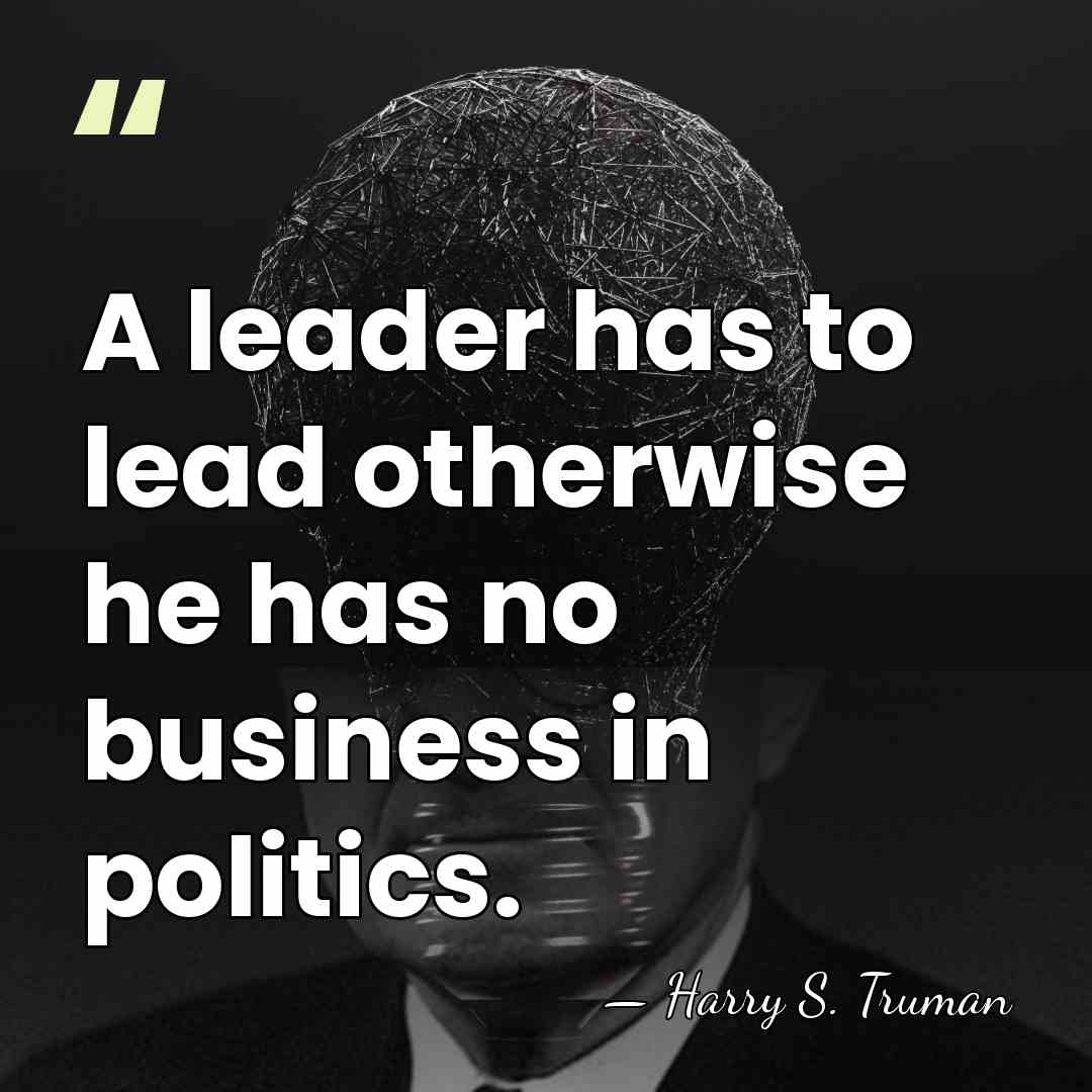 A leader has to lead otherwise he has no business in politics. - Harry S. Truman