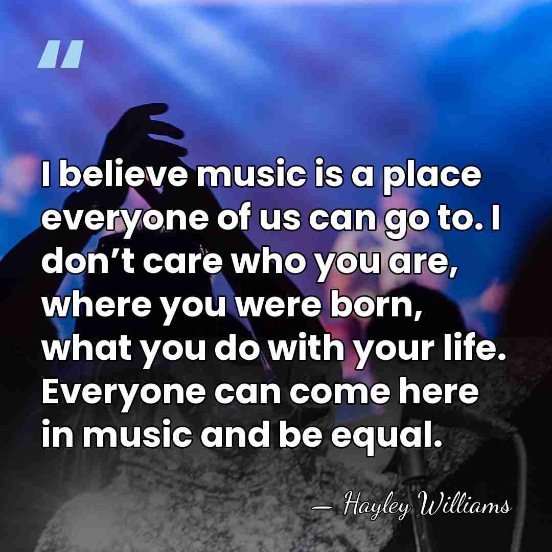 I believe music is a place everyone of us can go to.&hellip; - Hayley Williams