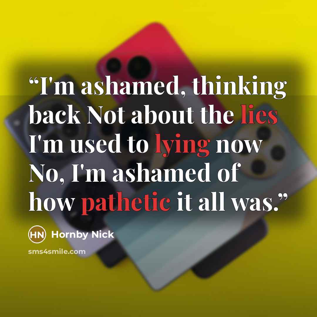 “I'm ashamed, thinking back Not about the lies I'm used to lying now No, I'm ashamed of how pathetic it all was.” quote by Hornby Nick