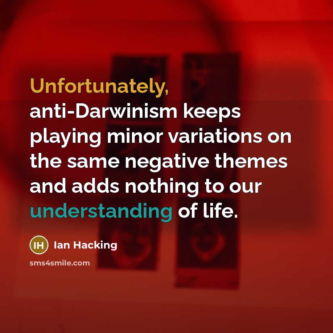 “Unfortunately, anti-Darwinism keeps playing minor variations on the same negative themes and adds nothing to our understanding of life.” quote by Ian Hacking