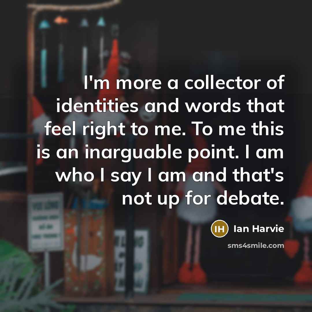 “I'm more a collector of identities and words that feel right to me. To me this is an inarguable point. I am who I say I am and that's not up for debate.” quote by Ian Harvie