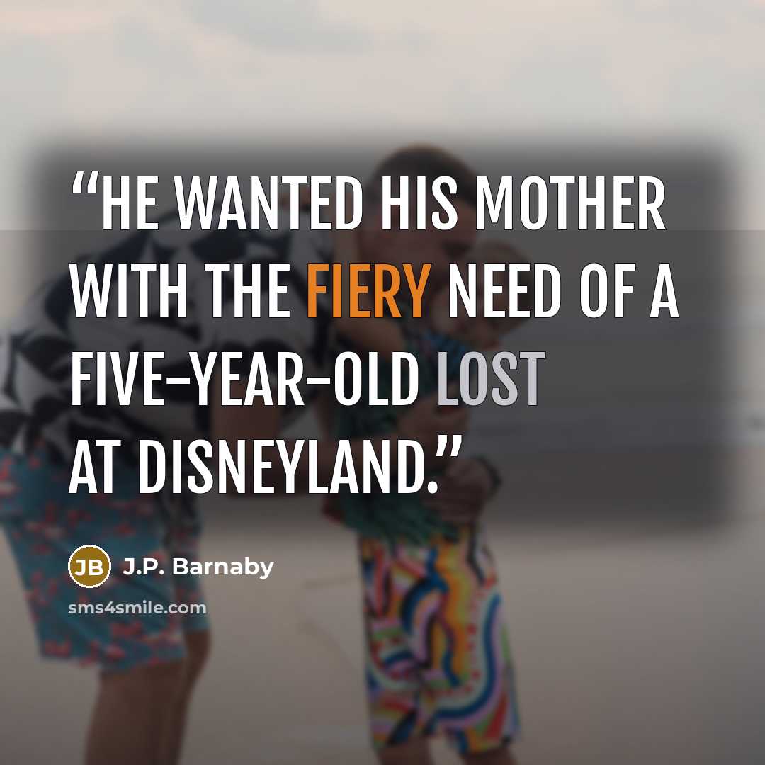 “He wanted his mother with the fiery need of a five-year-old lost at Disneyland.” quote by J.P. Barnaby