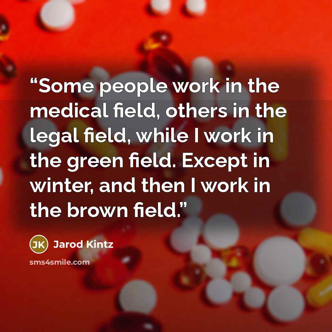 “Some people work in the medical field, others in the legal field, while I work in the green field. Except in winter, and then I work in the brown field.” quote by Jarod Kintz