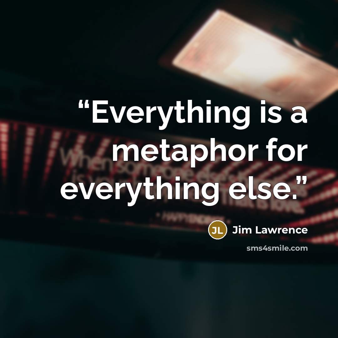“Everything is a metaphor for everything else.” quote by Jim Lawrence