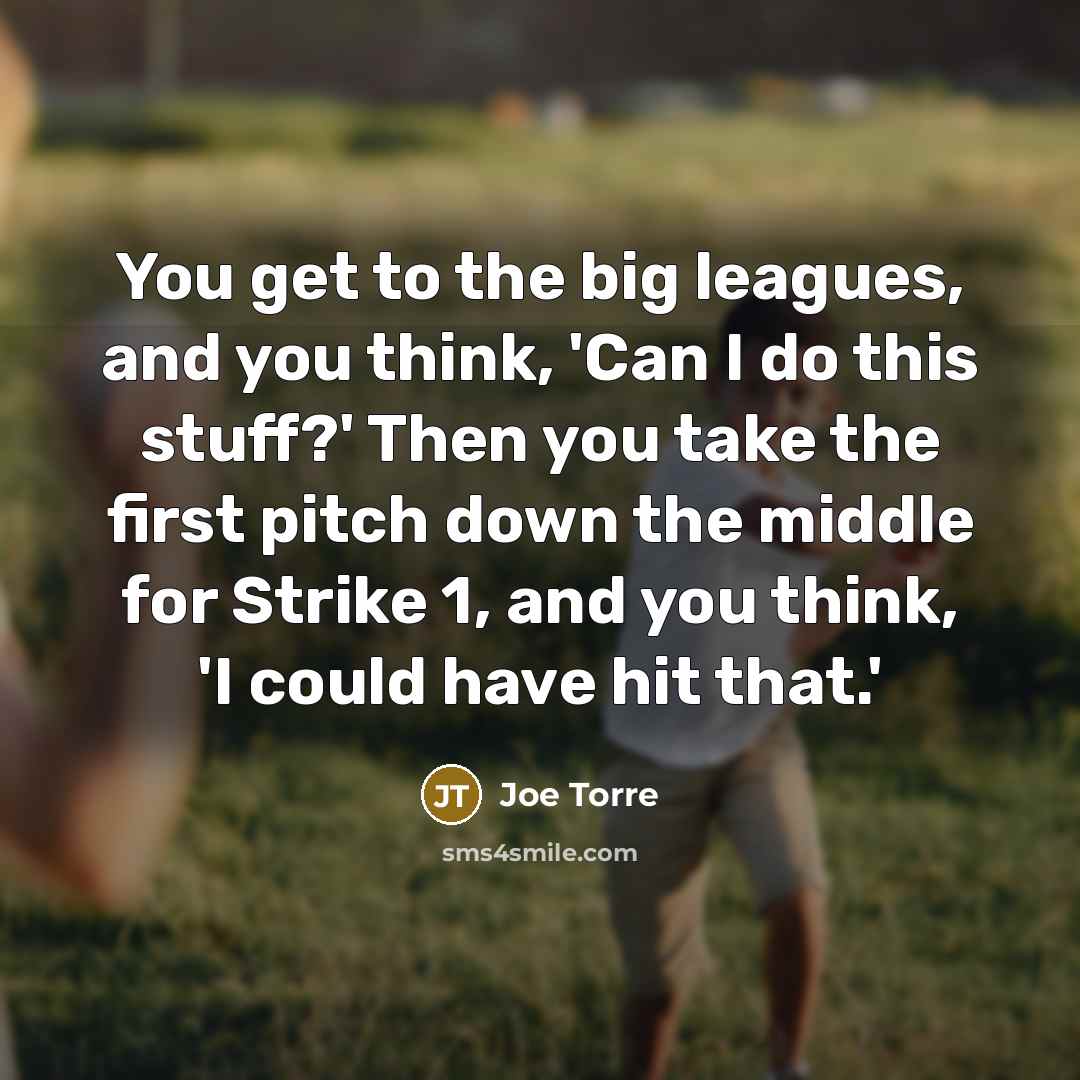 “You get to the big leagues, and you think, 'Can I do this stuff?' Then you take the first pitch down the middle for Strike 1, and you think, 'I could have hit that.'” quote by Joe Torre