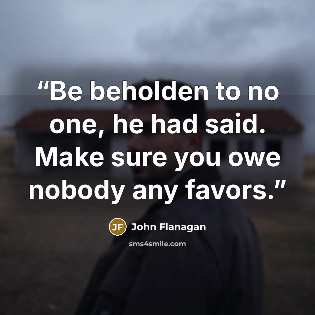 “Be beholden to no one, he had said. Make sure you owe nobody any favors.” quote by John Flanagan