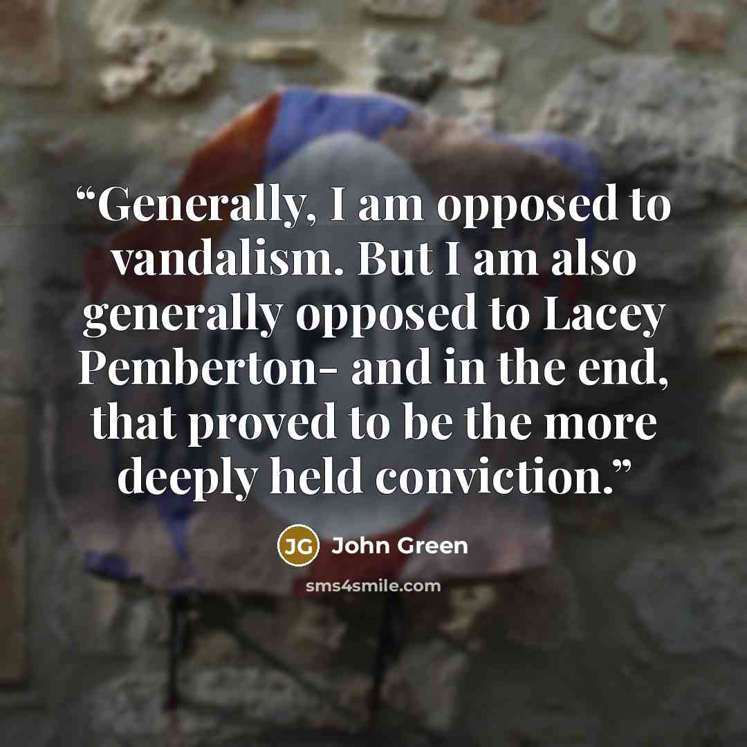 “Generally, I am opposed to vandalism. But I am also generally opposed to Lacey Pemberton- and in the end, that proved to be the more deeply held conviction.” quote by John Green
