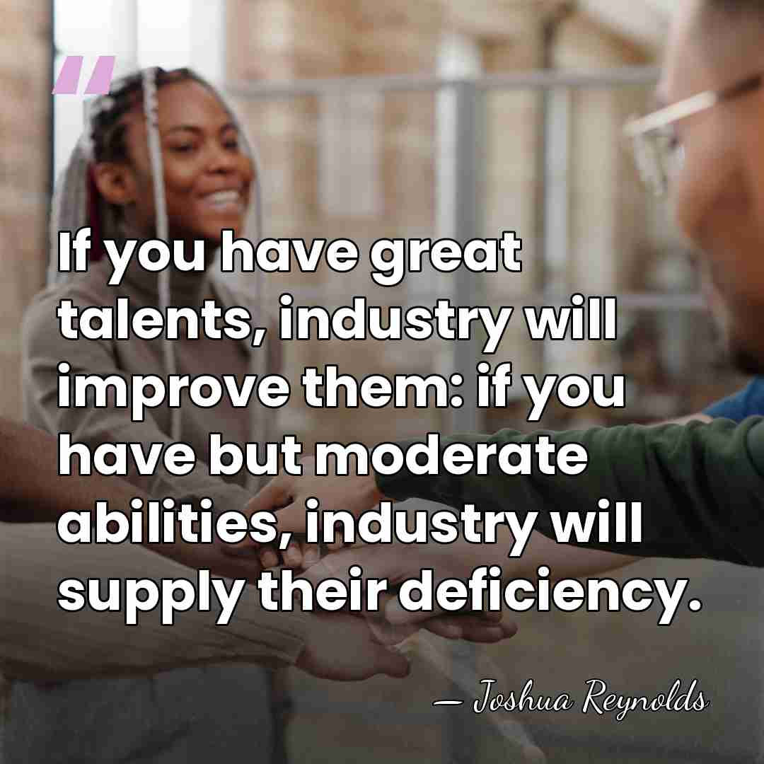 If you have great talents, industry will improve them: if you have&hellip; - Joshua Reynolds