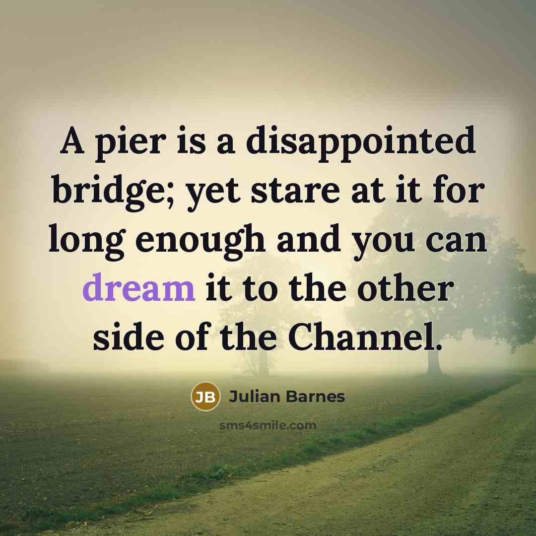 “A pier is a disappointed bridge; yet stare at it…” quote by Julian Barnes