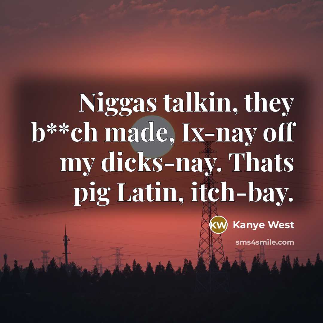 “Niggas talkin, they b**ch made, Ix-nay off my dicks-nay. Thats pig Latin, itch-bay.” quote by Kanye West