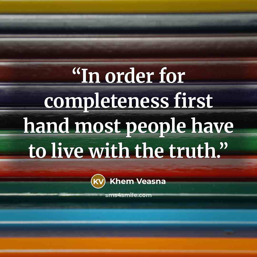 “In order for completeness first hand most people have to live with the truth.” quote by Khem Veasna