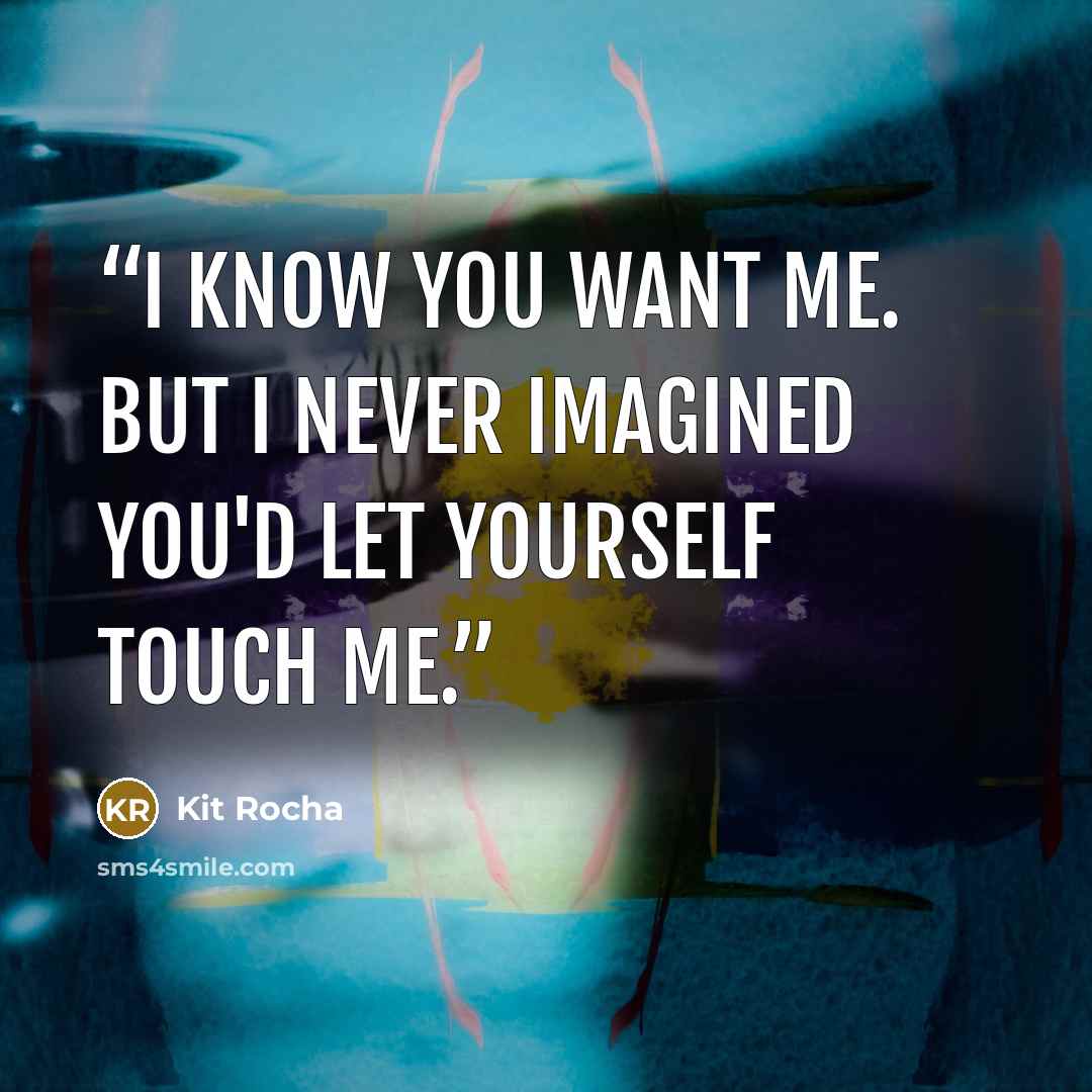 “I know you want me. But I never imagined you'd let yourself touch me.” quote by Kit Rocha