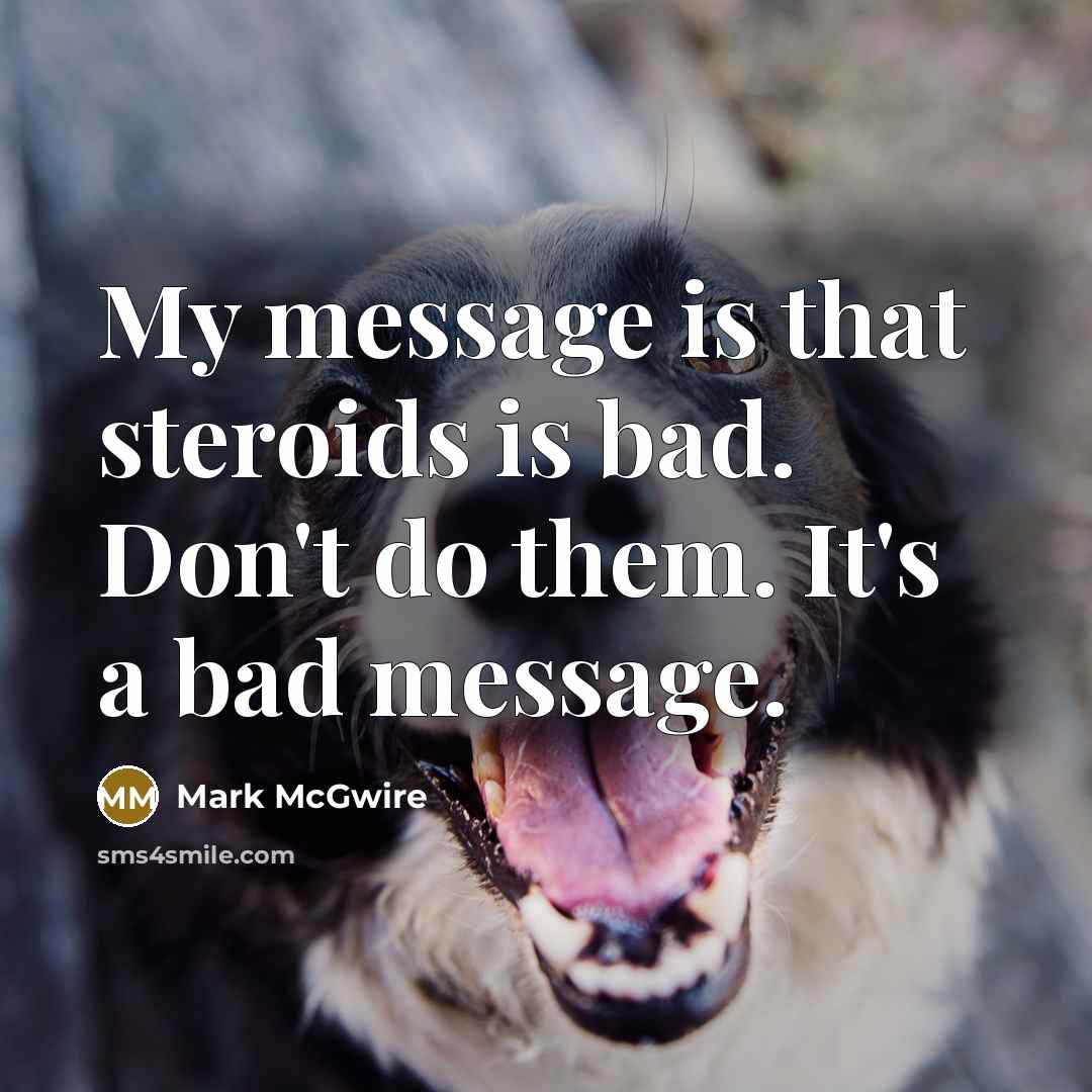 “My message is that steroids is bad. Don't do them.…” quote by Mark McGwire