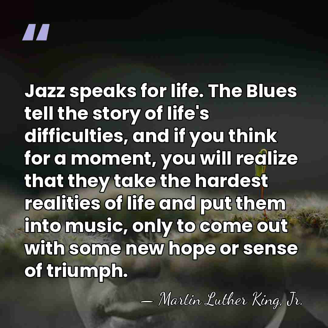 Jazz speaks for life. The Blues tell the story of life's difficulties,&hellip; - Martin Luther King, Jr.