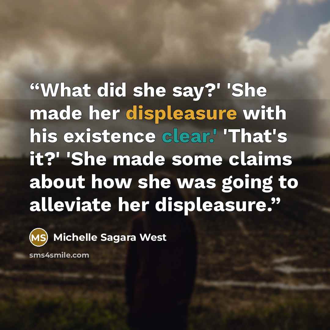 “What did she say?' 'She made her displeasure with his existence clear.' 'That's it?' 'She made some claims about how she was going to alleviate her displeasure.” quote by Michelle Sagara West
