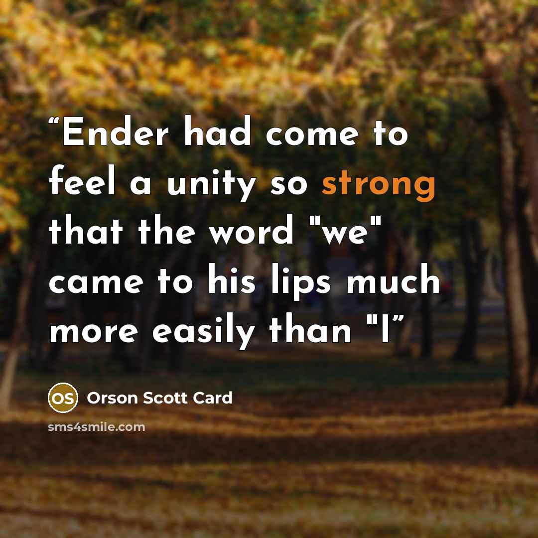 “Ender had come to feel a unity so strong that the word "we" came to his lips much more easily than "I” quote by Orson Scott Card