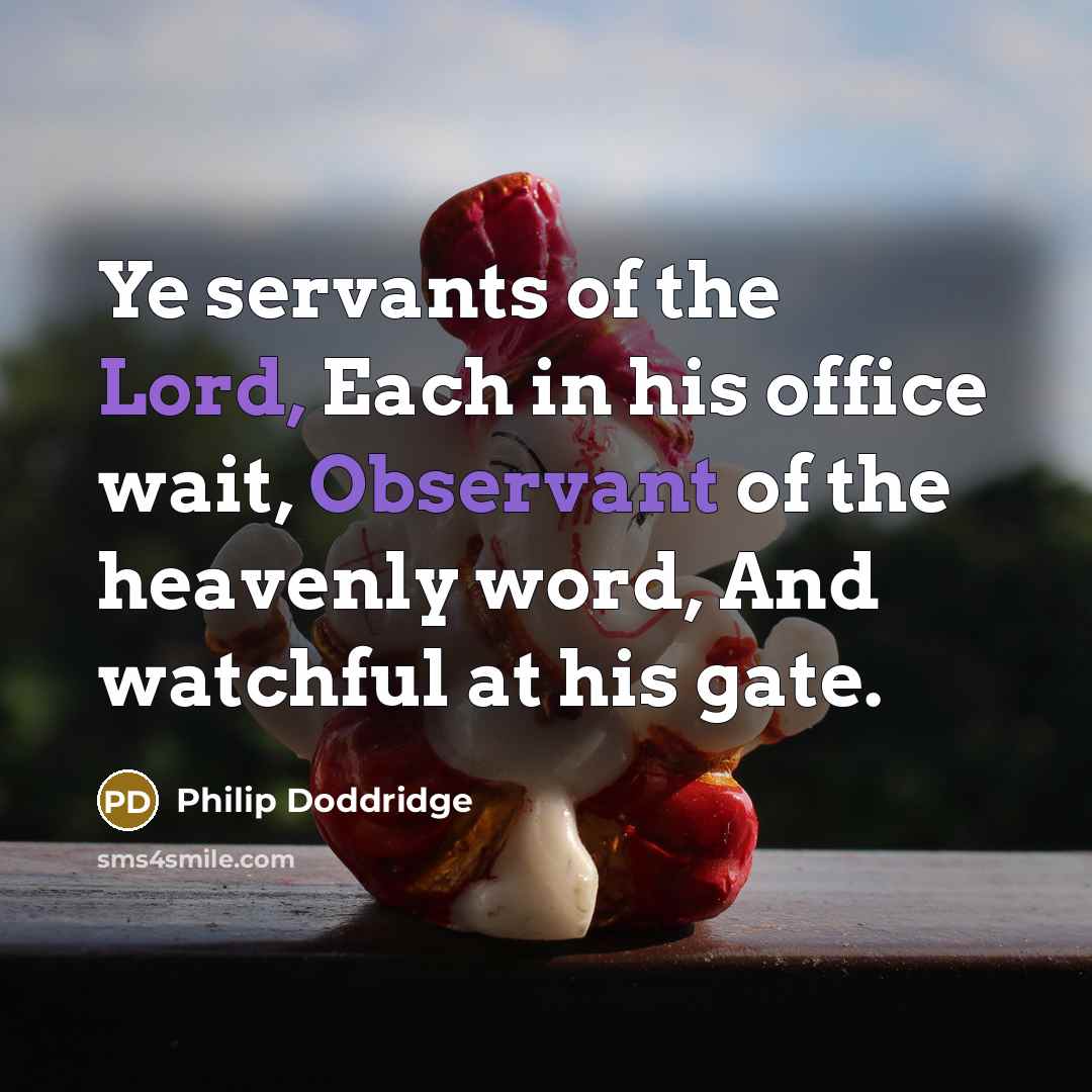 “Ye servants of the Lord, Each in his office wait,…” quote by Philip Doddridge