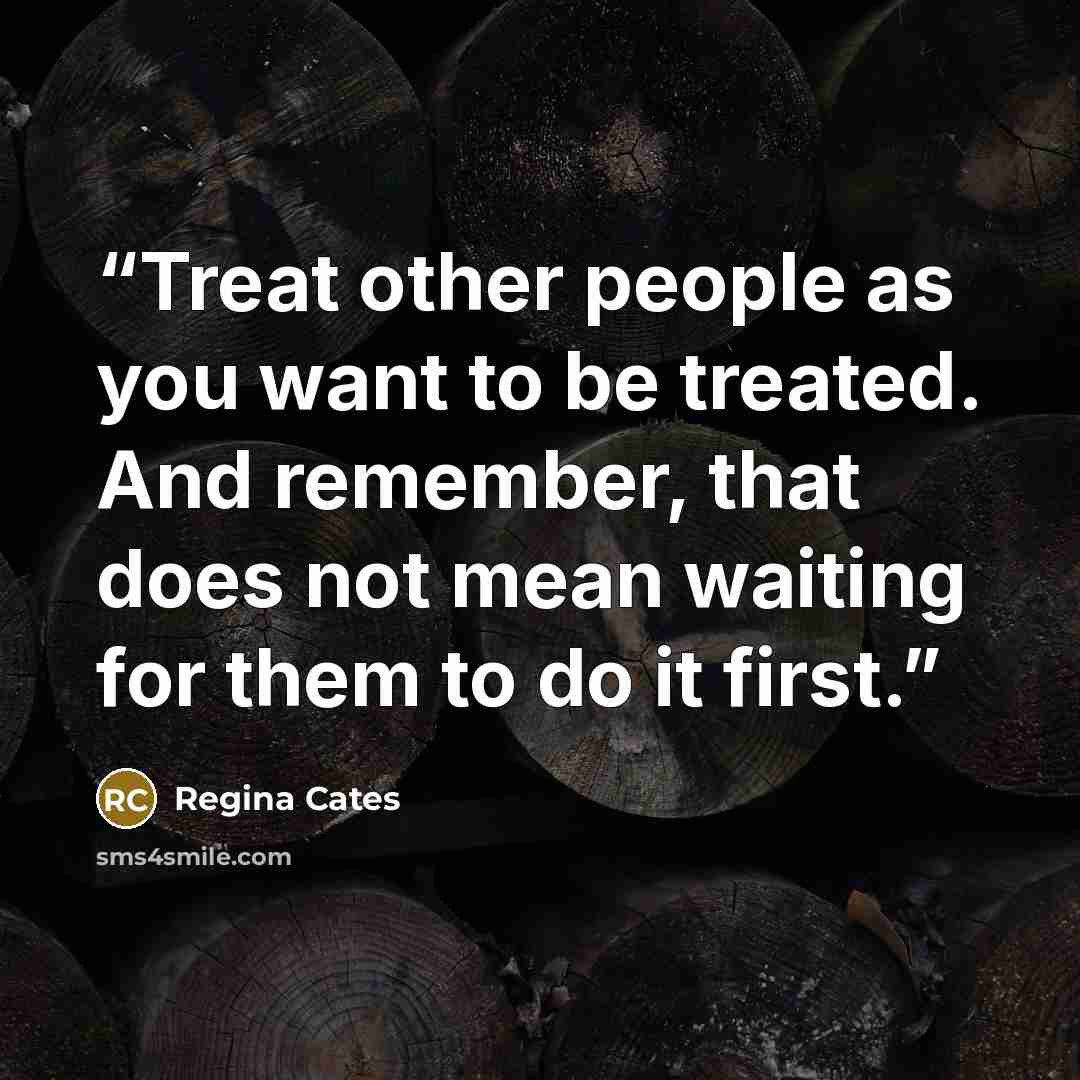“Treat other people as you want to be treated. And remember, that does not mean waiting for them to do it first.” quote by Regina Cates