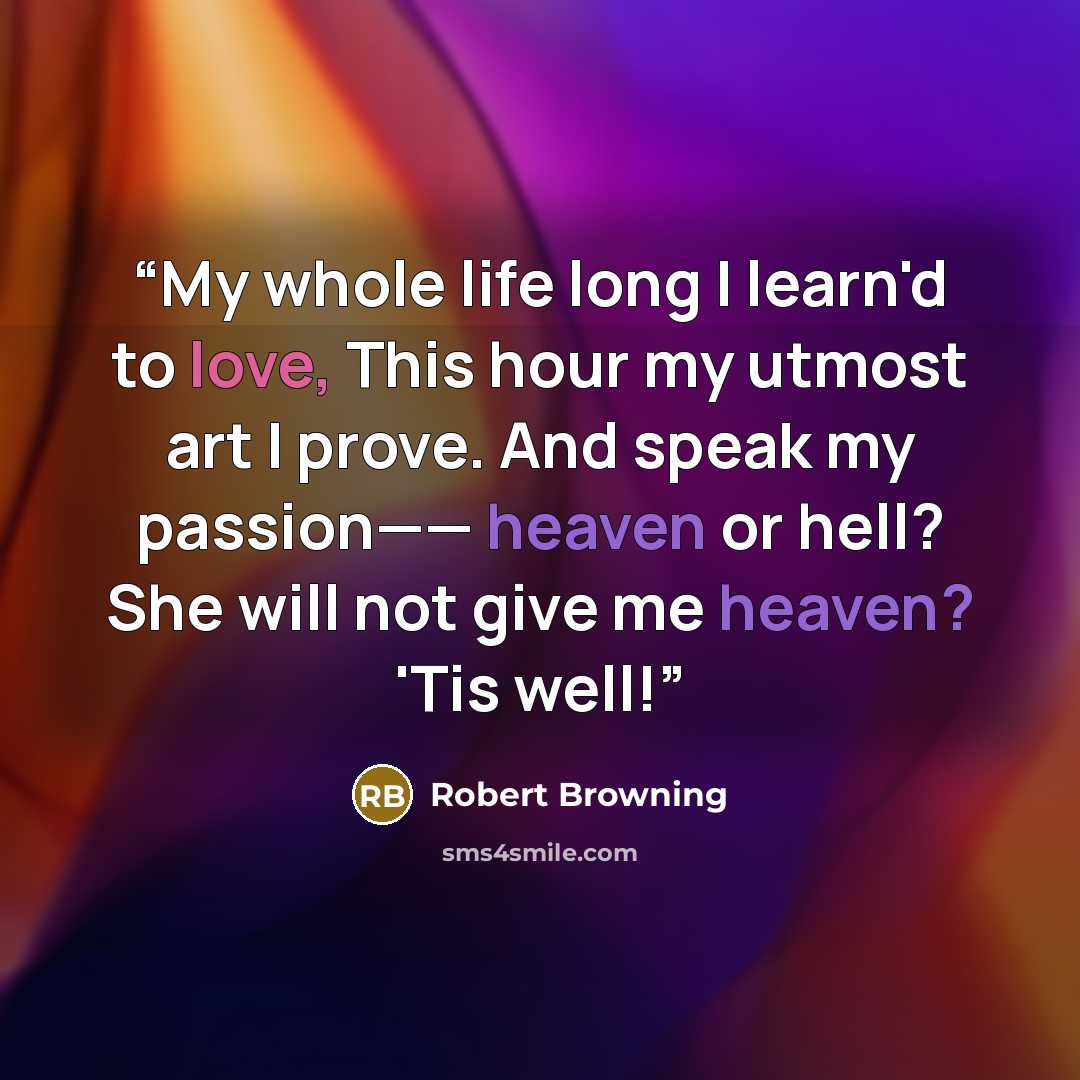 “My whole life long I learn'd to love, This hour my utmost art I prove. And speak my passion—— heaven or hell? She will not give me heaven? 'Tis well!” quote by Robert Browning