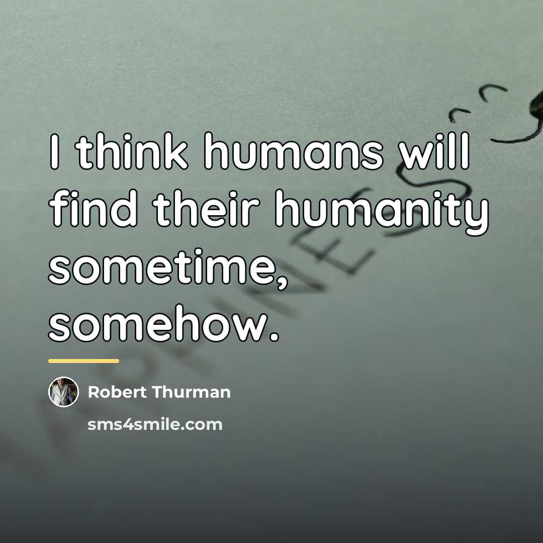 “I think humans will find their humanity sometime, somehow.…” quote by Robert Thurman