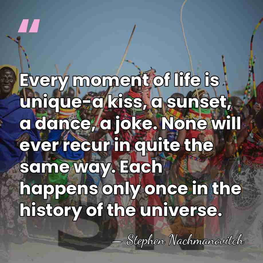 Every moment of life is unique-a kiss, a sunset, a dance, a&hellip; - Stephen Nachmanovitch