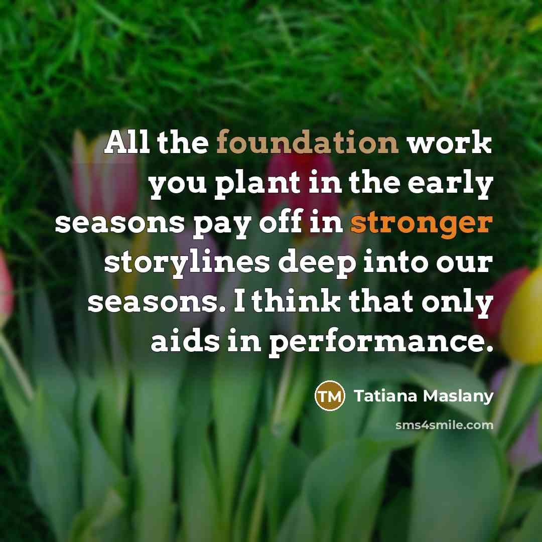 “All the foundation work you plant in the early seasons…” quote by Tatiana Maslany