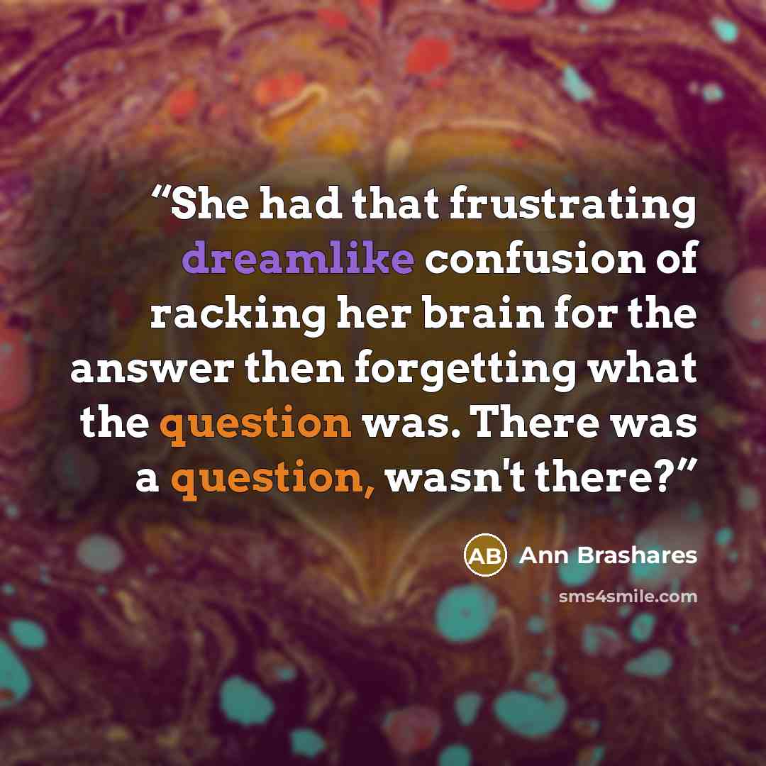 “She had that frustrating dreamlike confusion of racking her brain for the answer then forgetting what the question was. There was a question, wasn't there?” quote by Ann Brashares
