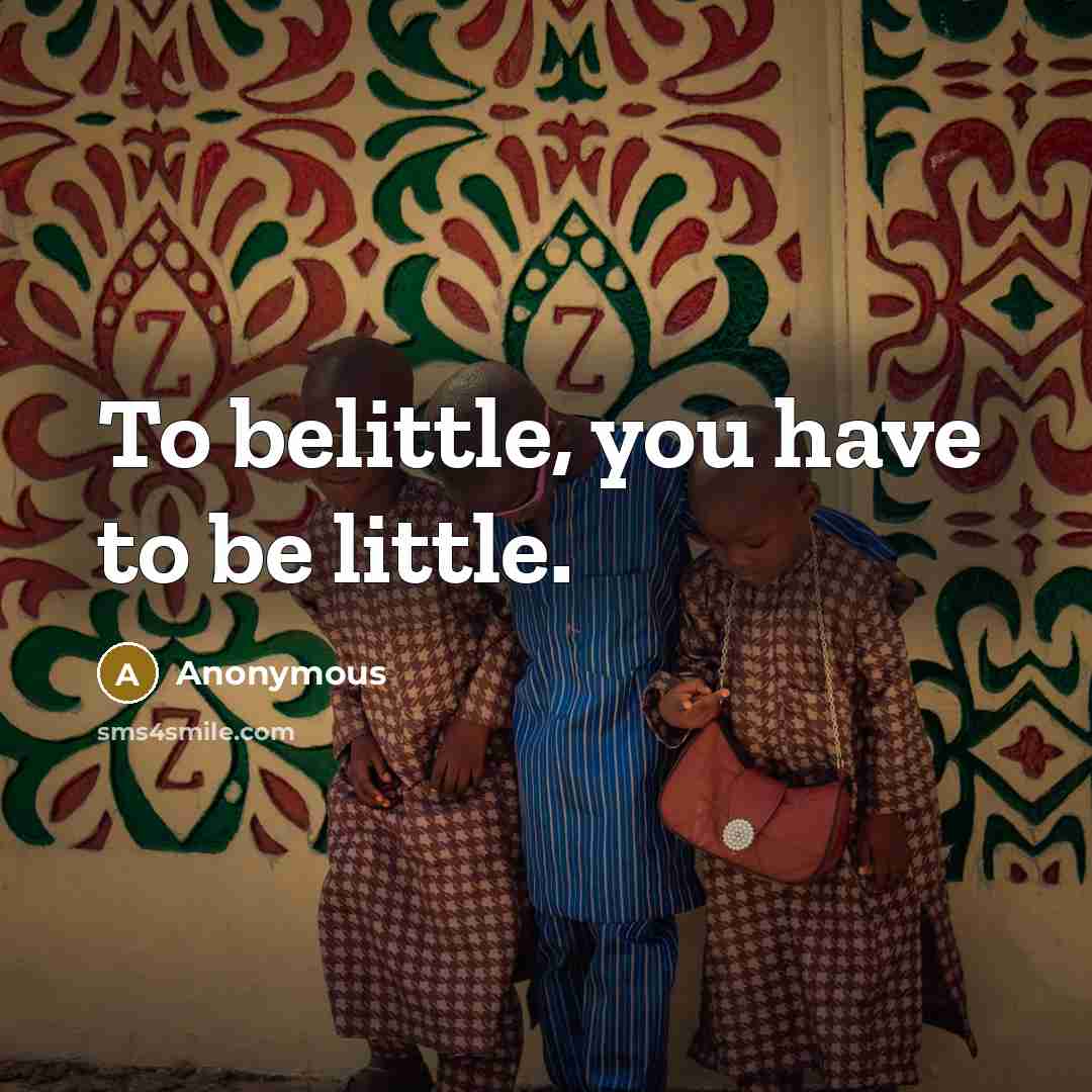 “To belittle, you have to be little.…” quote by Anonymous