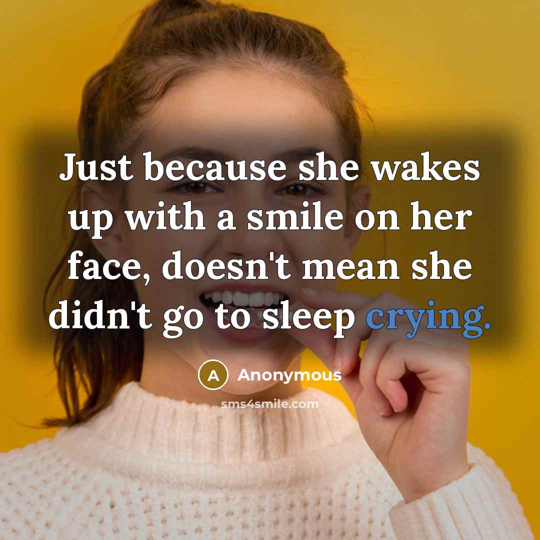 “Just because she wakes up with a smile on her face, doesn't mean she didn't go to sleep crying.” quote by Anonymous