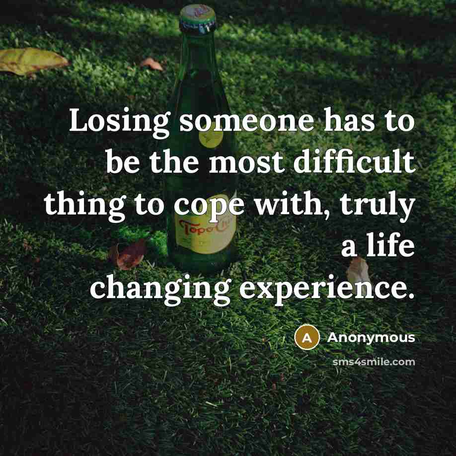 “Losing someone has to be the most difficult thing to cope with, truly a life changing experience.” quote by Anonymous
